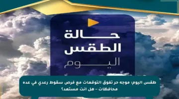 طقس اليوم: موجة حر تفوق التوقعات مع فرص سقوط رعدي في عدة محافظات – هل أنت مستعد؟